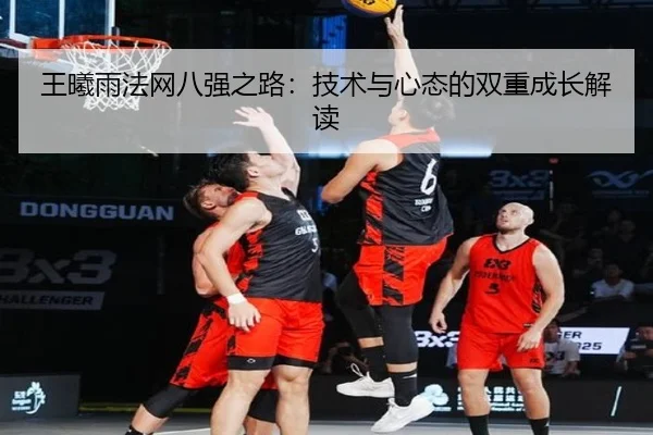 王曦雨法网八强之路：技术与心态的双重成长解读