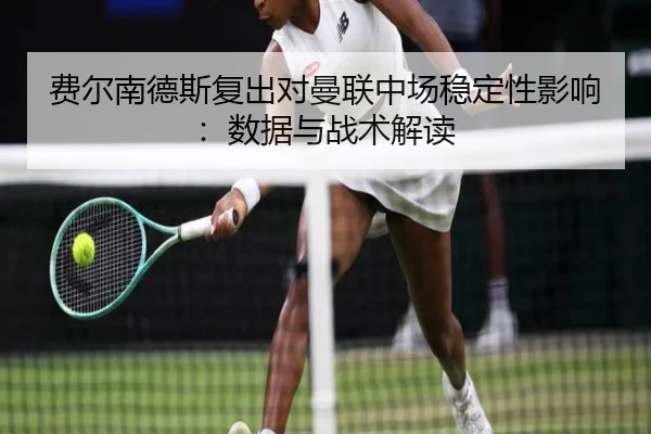 费尔南德斯复出对曼联中场稳定性影响：数据与战术解读