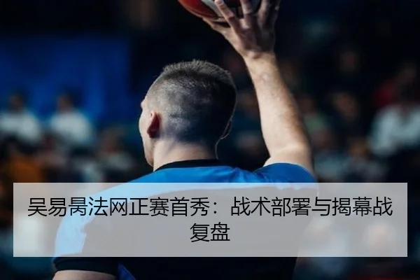 吴易昺法网正赛首秀：战术部署与揭幕战复盘