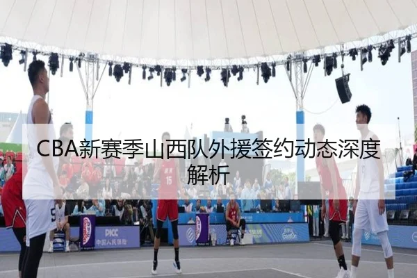 CBA新赛季山西队外援签约动态深度解析