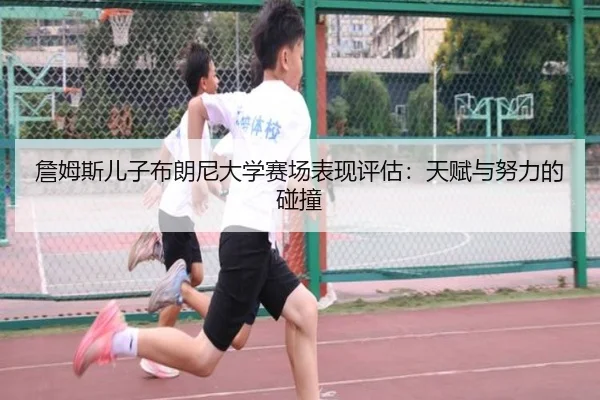 詹姆斯儿子布朗尼大学赛场表现评估：天赋与努力的碰撞