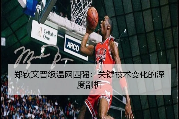 郑钦文晋级温网四强：关键技术变化的深度剖析